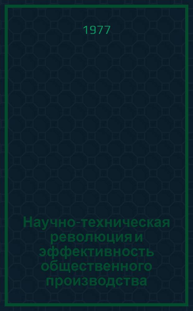 Научно-техническая революция и эффективность общественного производства : Материалы межинститутской конф. молодых ученых. Июнь. 1977 г. : Посвящается 60-летию Великой Октябрьской соц. революции