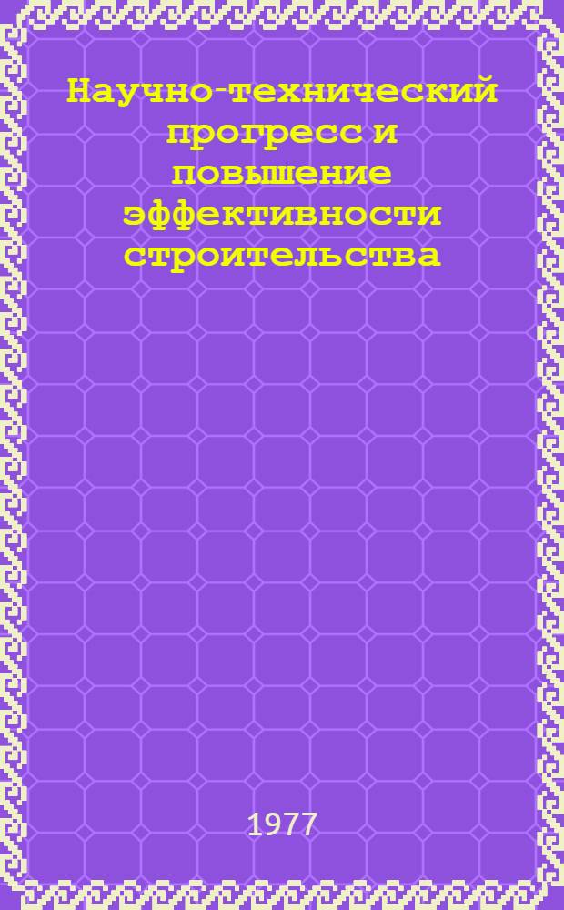 Научно-технический прогресс и повышение эффективности строительства : (Материалы науч. конф.)