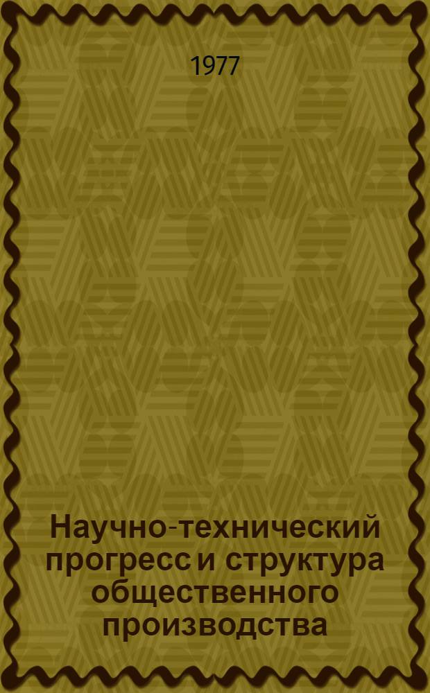 Научно-технический прогресс и структура общественного производства : (Некоторые проблемы взаимодействия) : Науч. докл