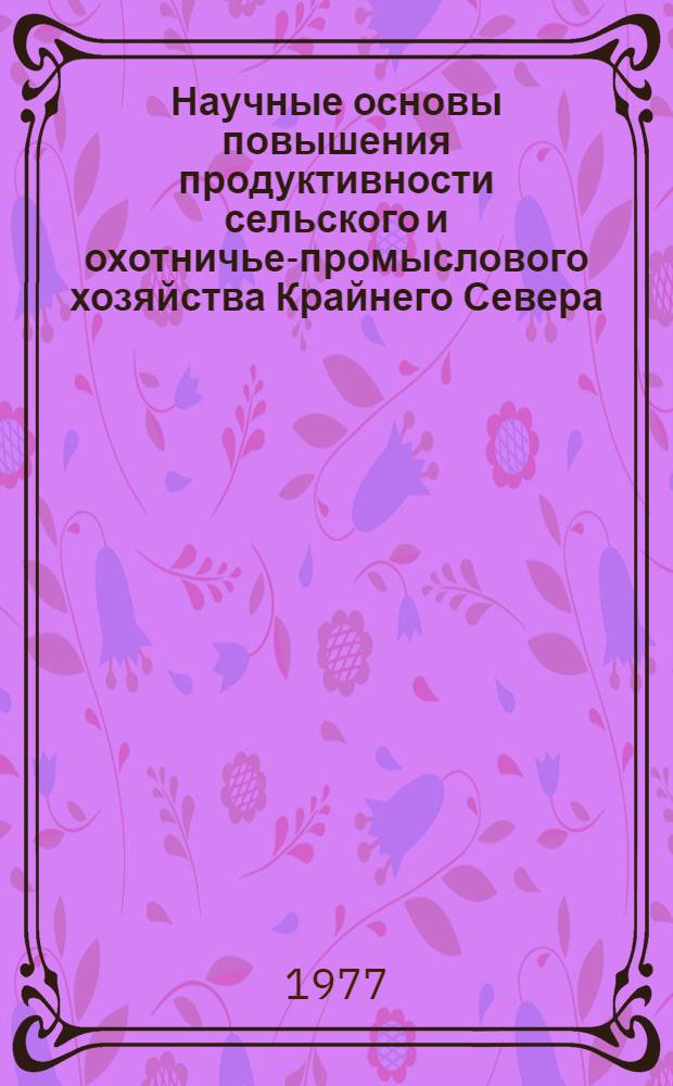 Научные основы повышения продуктивности сельского и охотничье-промыслового хозяйства Крайнего Севера : Сборник статей