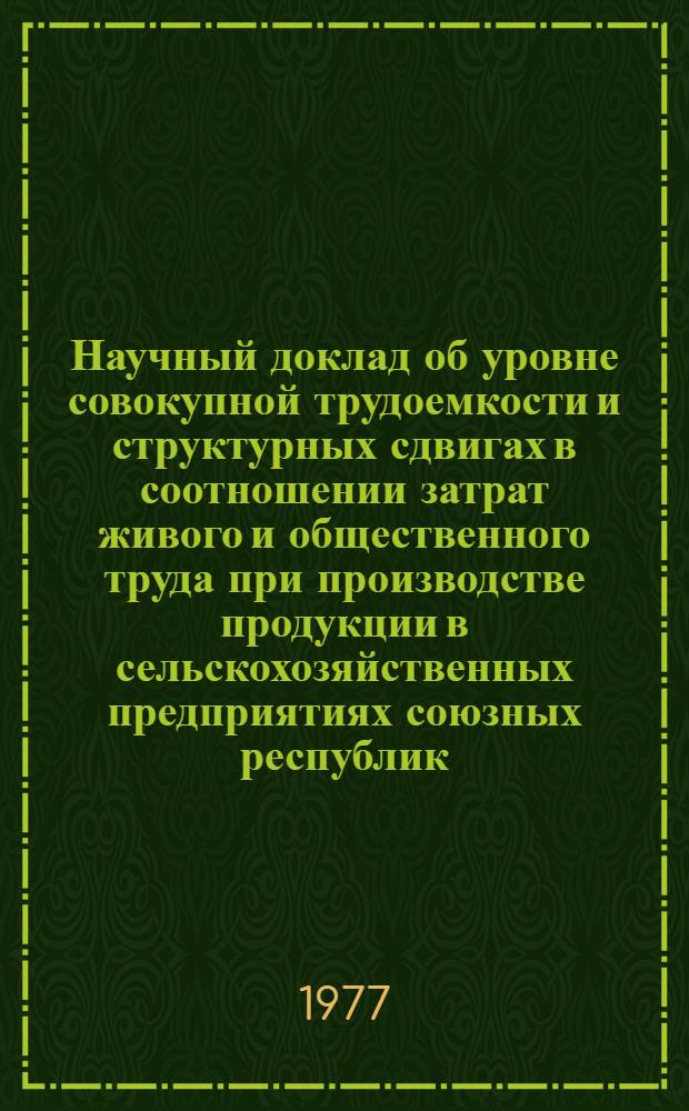 Научный доклад об уровне совокупной трудоемкости и структурных сдвигах в соотношении затрат живого и общественного труда при производстве продукции в сельскохозяйственных предприятиях союзных республик