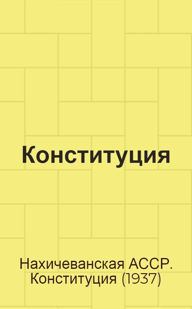 Конституция (Основной закон) Нахичеванской Автономной Советской Социалистической Республики : С изм. и доп. принятыми на первой и седьмой сессиях Верховного Совета Нахичеванская АССР восьмого созыва