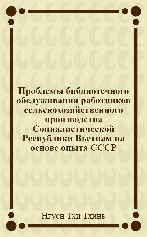 Проблемы библиотечного обслуживания работников сельскохозяйственного производства Социалистической Республики Вьетнам на основе опыта СССР : Автореф. дис. на соиск. учен. степени канд. пед. наук : (05.25.03)
