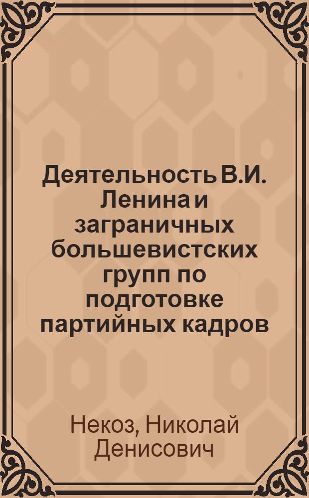 Деятельность В.И. Ленина и заграничных большевистских групп по подготовке партийных кадров (1908-1912 гг.) : Автореф. дис. на соиск. учен. степени канд. ист. наук : (07.00.01)
