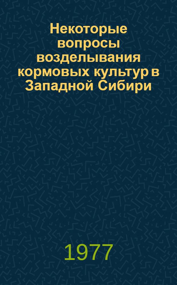 Некоторые вопросы возделывания кормовых культур в Западной Сибири : Сборник статей