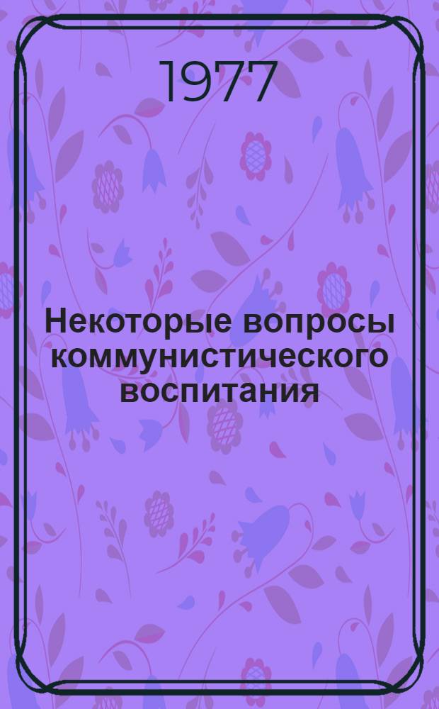 Некоторые вопросы коммунистического воспитания : Сборник науч. трудов