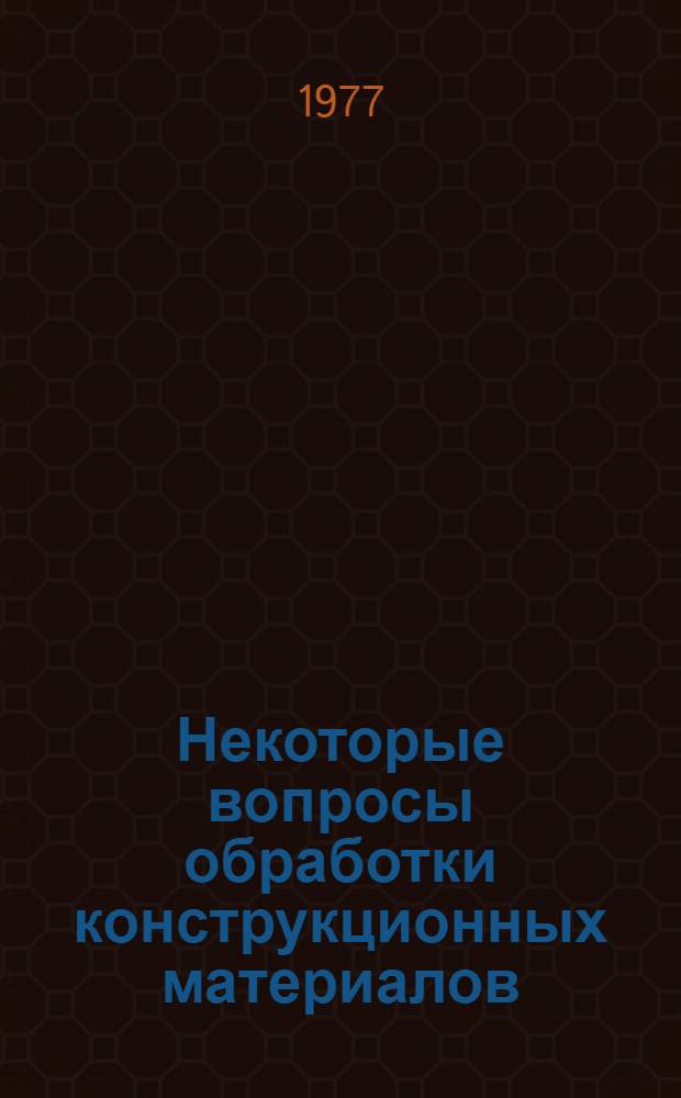 Некоторые вопросы обработки конструкционных материалов : Сборник статей