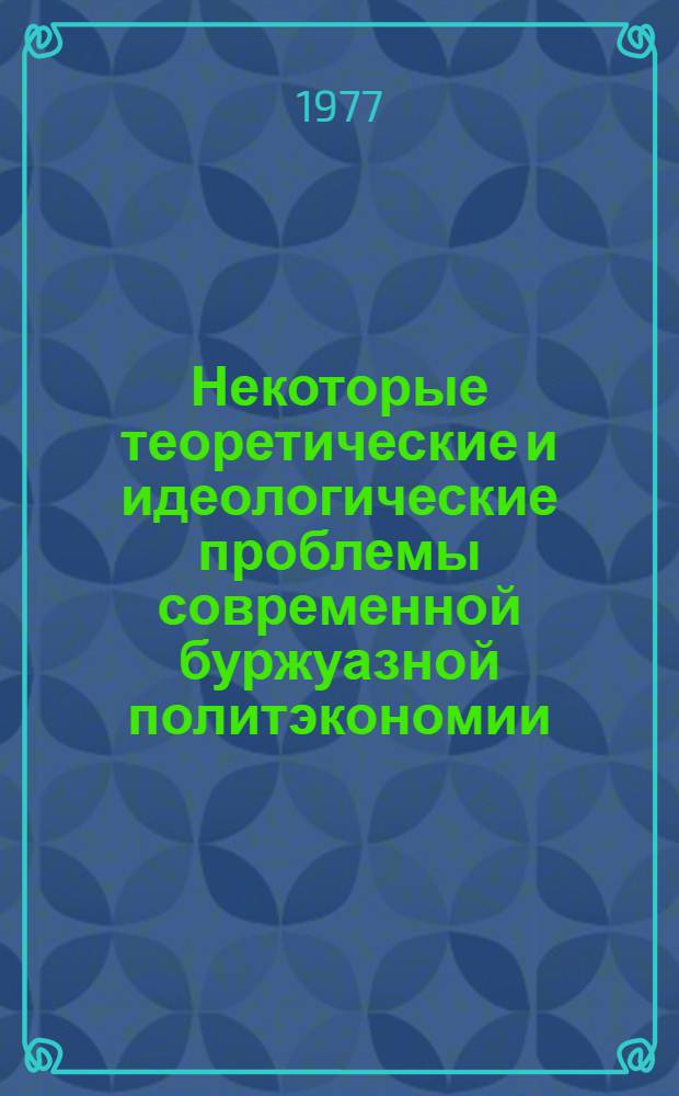 Некоторые теоретические и идеологические проблемы современной буржуазной политэкономии : Реф. сборник
