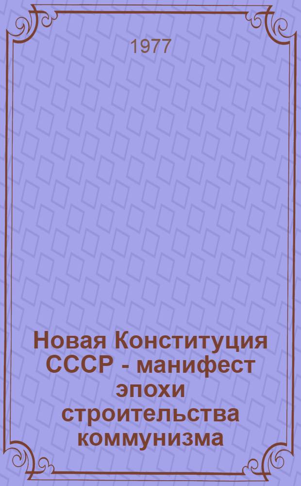 Новая Конституция СССР - манифест эпохи строительства коммунизма : (Материал в помощь лекторам, докладчикам, пропагандистам, политинформаторам и агитаторам)