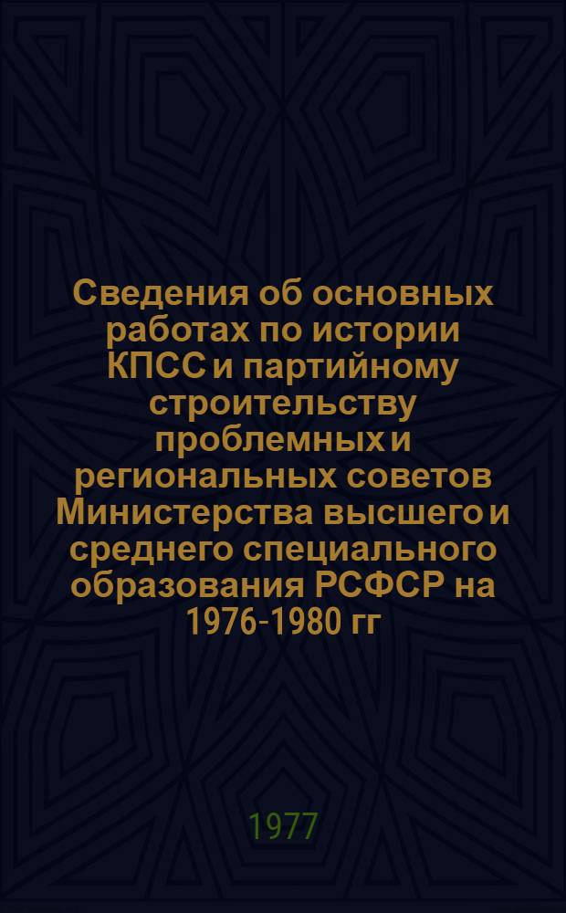 Сведения об основных работах по истории КПСС и партийному строительству проблемных и региональных советов Министерства высшего и среднего специального образования РСФСР на 1976-1980 гг.
