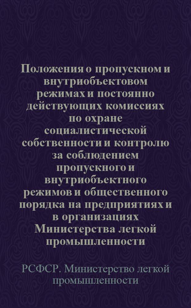 Положения о пропускном и внутриобъектовом режимах и постоянно действующих комиссиях по охране социалистической собственности и контролю за соблюдением пропускного и внутриобъектного режимов и общественного порядка на предприятиях и в организациях Министерства легкой промышленности : Утв. 18.05.77