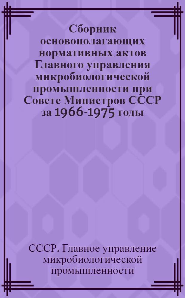 Сборник основополагающих нормативных актов Главного управления микробиологической промышленности при Совете Министров СССР за 1966-1975 годы : В 2-х ч. : Ч. 1-2
