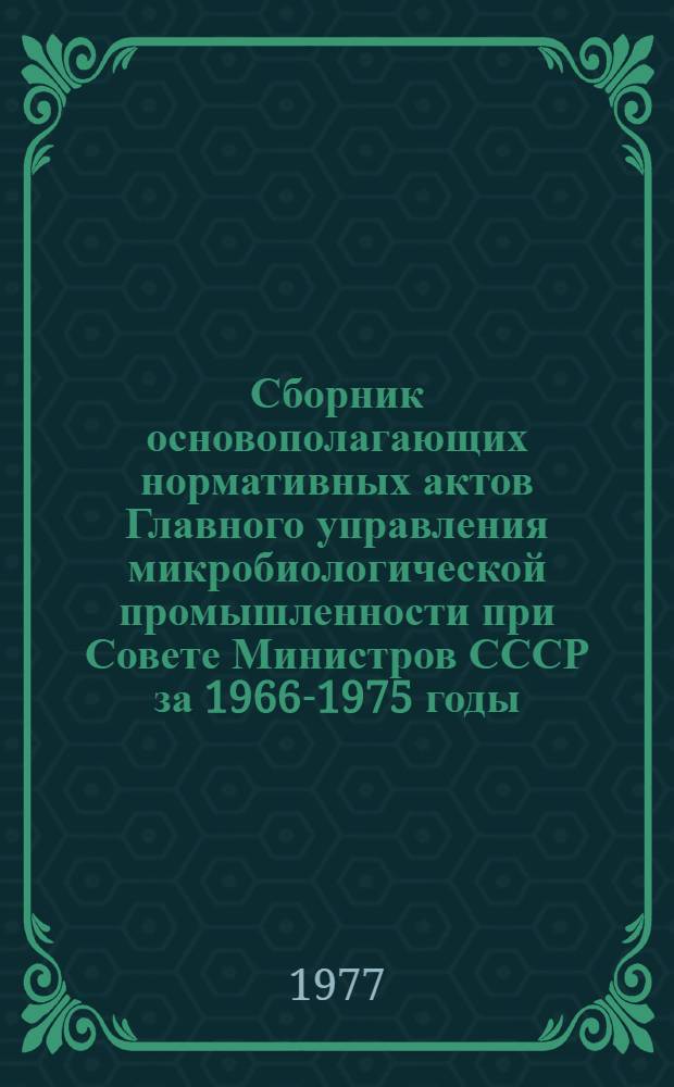 Сборник основополагающих нормативных актов Главного управления микробиологической промышленности при Совете Министров СССР за 1966-1975 годы : [В 2-х ч.] Ч. 1-2. Ч. 1