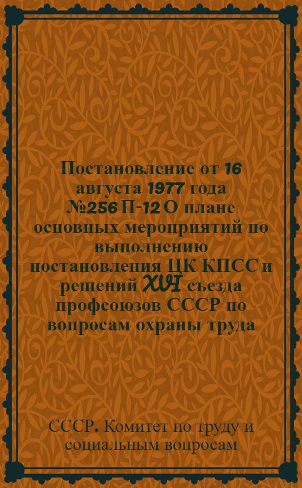 Постановление от 16 августа 1977 года № 256 П-12 О плане основных мероприятий по выполнению постановления ЦК КПСС и решений XVI съезда профсоюзов СССР по вопросам охраны труда; План основных мероприятий по выполнению постановления ЦК КПСС и решений XVI съезда профсоюзов СССР по вопросам охраны труда / Гос. ком. Совета Министров СССР по труду и социальным вопросам и ВЦСПС