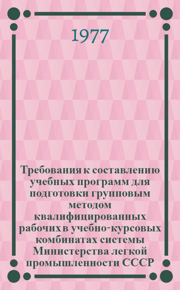 Требования к составлению учебных программ для подготовки групповым методом квалифицированных рабочих в учебно-курсовых комбинатах системы Министерства легкой промышленности СССР