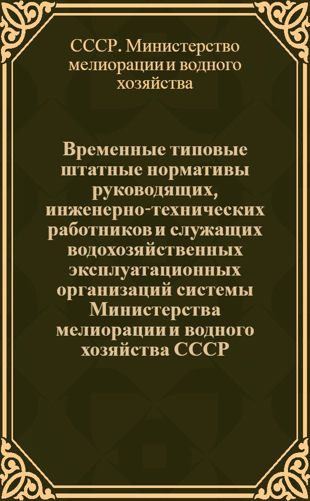 Временные типовые штатные нормативы руководящих, инженерно-технических работников и служащих водохозяйственных эксплуатационных организаций системы Министерства мелиорации и водного хозяйства СССР