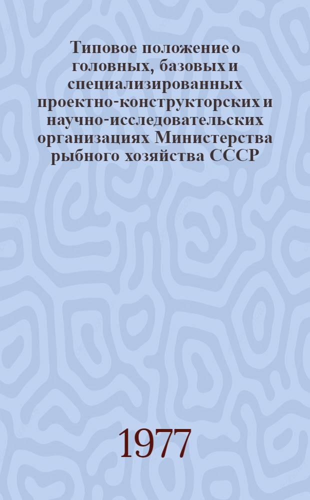 Типовое положение о головных, базовых и специализированных проектно-конструкторских и научно-исследовательских организациях Министерства рыбного хозяйства СССР : Утв. 23/IV 1977