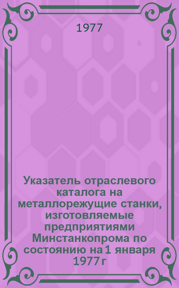 Указатель отраслевого каталога на металлорежущие станки, изготовляемые предприятиями Минстанкопрома по состоянию на 1 января 1977 г.
