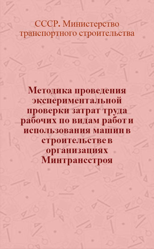 Методика проведения экспериментальной проверки затрат труда рабочих по видам работ и использования машин в строительстве в организациях Минтрансстроя : (I-е и II-е полугодие 1977 г.)