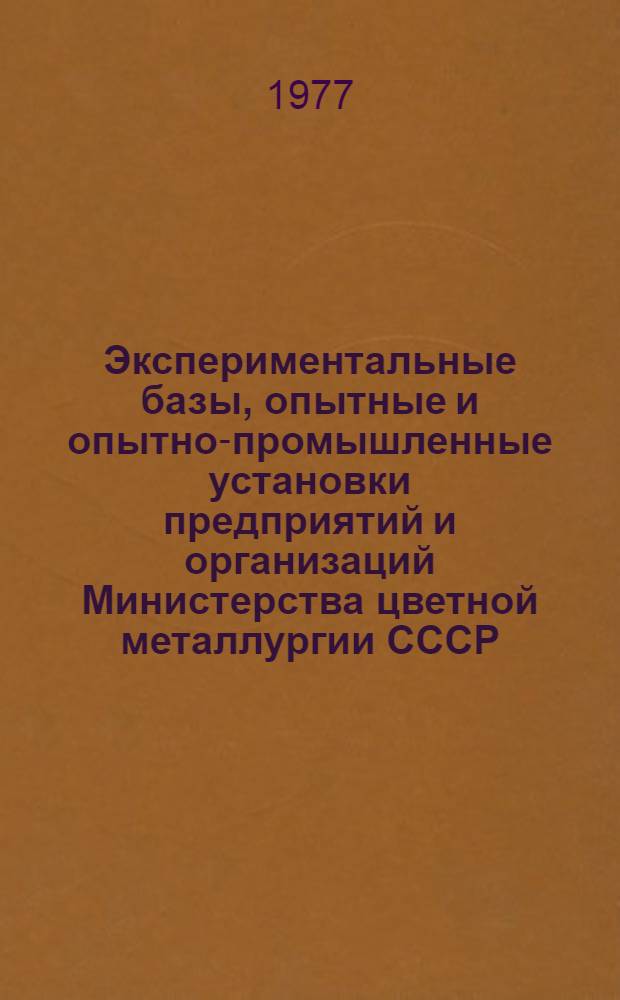 Экспериментальные базы, опытные и опытно-промышленные установки предприятий и организаций Министерства цветной металлургии СССР : (Каталог справочник)