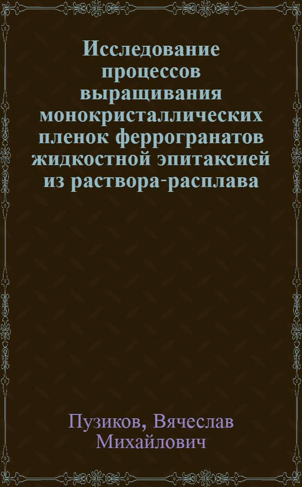 Исследование процессов выращивания монокристаллических пленок феррогранатов жидкостной эпитаксией из раствора-расплава : Автореф. дис. на соиск. учен. степени канд. физ.-мат. наук : (01.04.07)