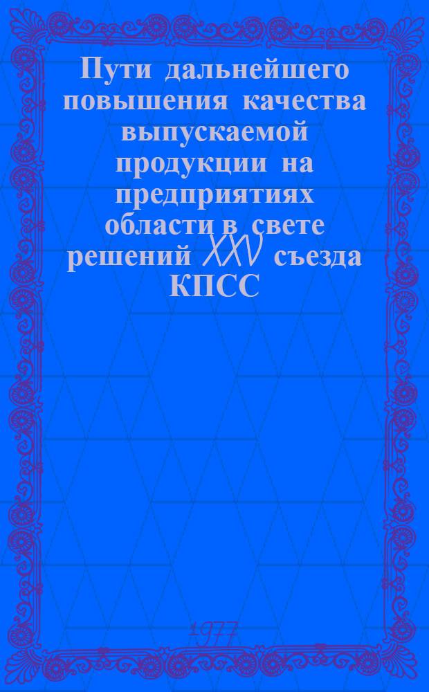 Пути дальнейшего повышения качества выпускаемой продукции на предприятиях области в свете решений XXV съезда КПСС : Тезисы докл. обл. науч.-техн. конф. (24-25 нояб. 1977 г.)