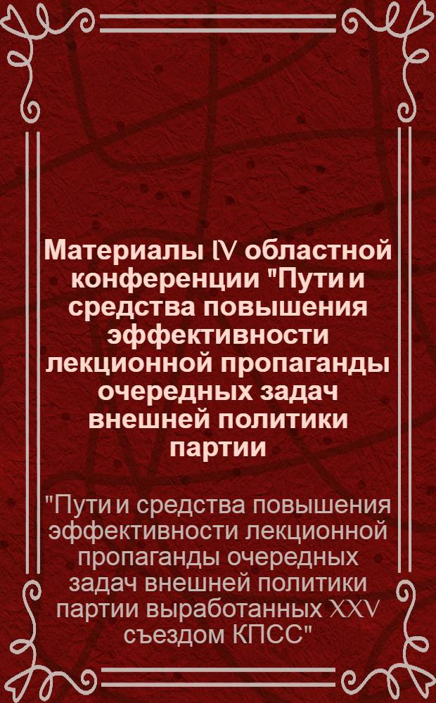 Материалы IV областной конференции "Пути и средства повышения эффективности лекционной пропаганды очередных задач внешней политики партии, выработанных XXV съездом КПСС"