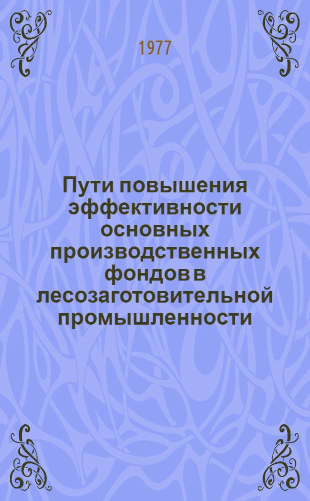 Пути повышения эффективности основных производственных фондов в лесозаготовительной промышленности : (Тезисы докл. Всесоюз. совещ. 8-10 июня 1977 г. Мостовской ЛПХ)