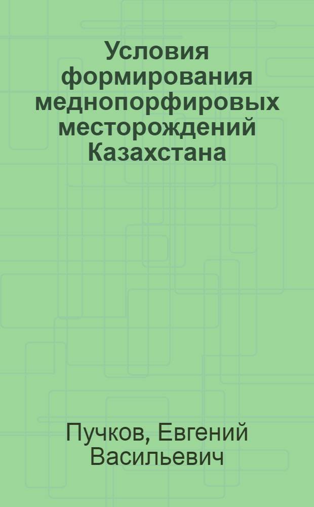 Условия формирования меднопорфировых месторождений Казахстана : Автореф. дис. на соиск. учен. степени д-ра геол.-минерал. наук : (04.00.14)