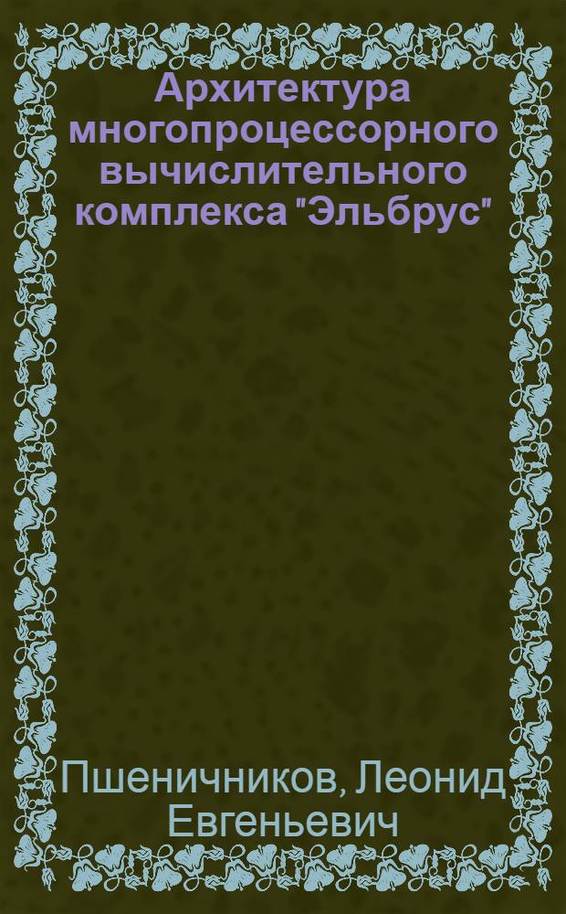 Архитектура многопроцессорного вычислительного комплекса "Эльбрус" : По материалам докл., прочитан. на семинаре-совещ. "Мат. обеспечение многопроцессор. вычислит. комплексов "Эльбрус" (Новосибирск, 28-31 янв. 1976 г.)