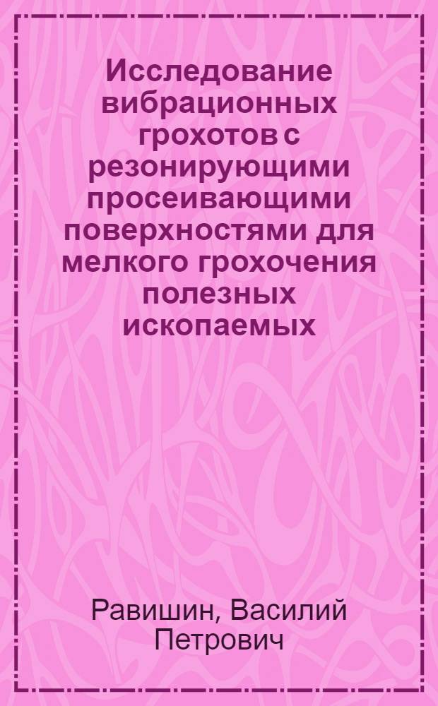 Исследование вибрационных грохотов с резонирующими просеивающими поверхностями для мелкого грохочения полезных ископаемых : Автореф. дис. на соиск. учен. степени канд. техн. наук : (05.05.06)