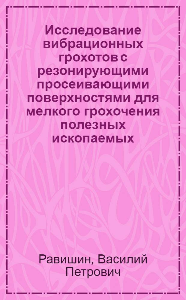 Исследование вибрационных грохотов с резонирующими просеивающими поверхностями для мелкого грохочения полезных ископаемых : Автореф. дис. на соиск. учен. степени канд. техн. наук : (05.05.06)