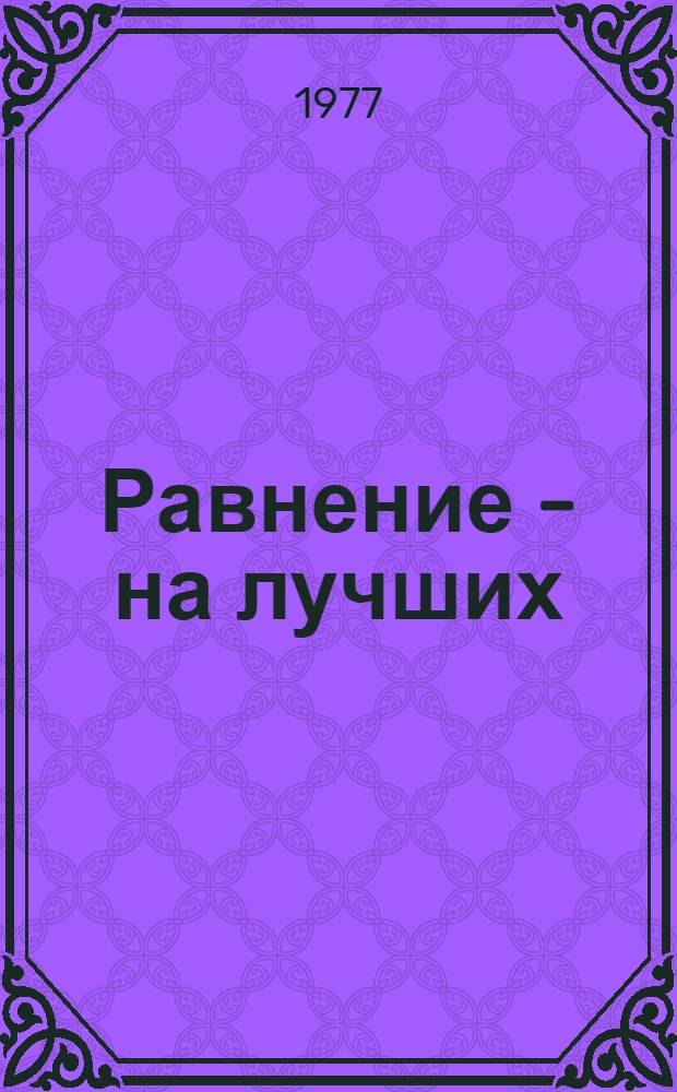 Равнение - на лучших : Посвящается передовикам соц. соревнования...