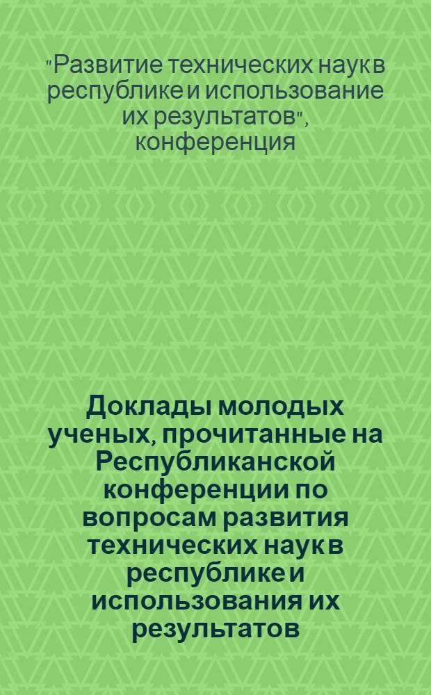 Доклады молодых ученых, прочитанные на Республиканской конференции по вопросам развития технических наук в республике и использования их результатов. (Февр. 1975 г.)