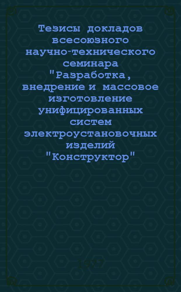 Тезисы докладов всесоюзного научно-технического семинара "Разработка, внедрение и массовое изготовление унифицированных систем электроустановочных изделий "Конструктор" (Москва, апрель 1977 г.)