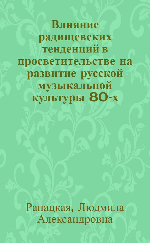 Влияние радищевских тенденций в просветительстве на развитие русской музыкальной культуры 80-х - 90-х годов XVIII века : Автореф. дис. на соиск. учен. степени канд. искусствоведения : (17.00.02)