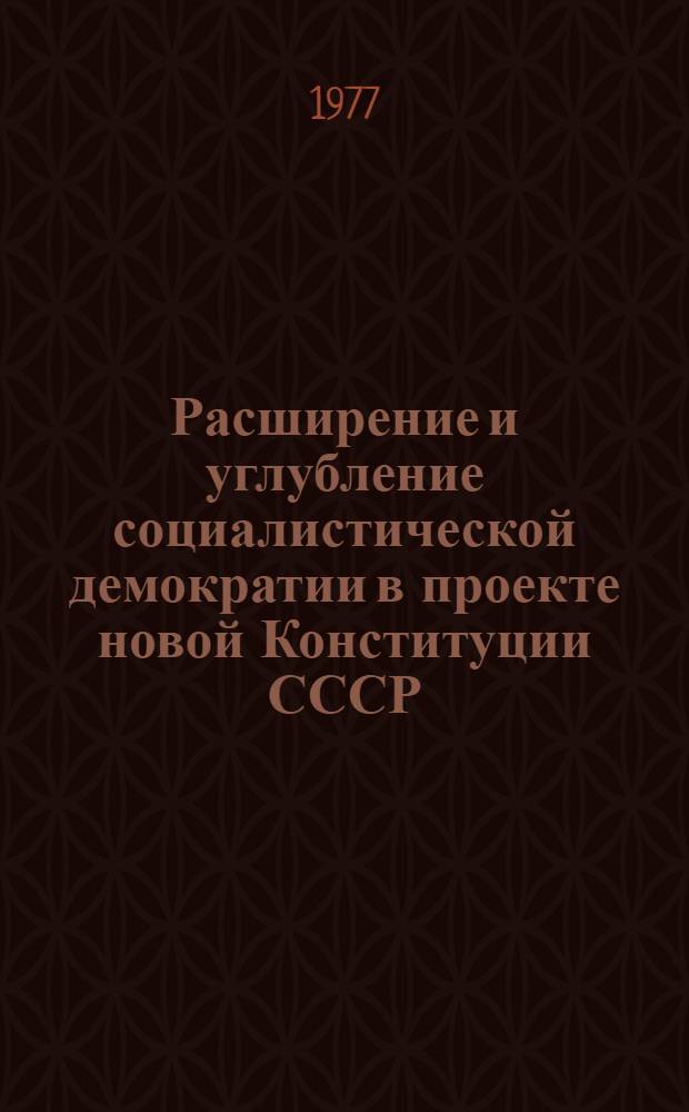 Расширение и углубление социалистической демократии в проекте новой Конституции СССР : (Метод. рекомендации в помощь лекторам и пропагандистам)