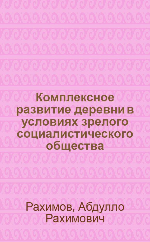 Комплексное развитие деревни в условиях зрелого социалистического общества : Автореф. дис. на соиск. учен. степени д-ра филос. наук : (09.00.02)