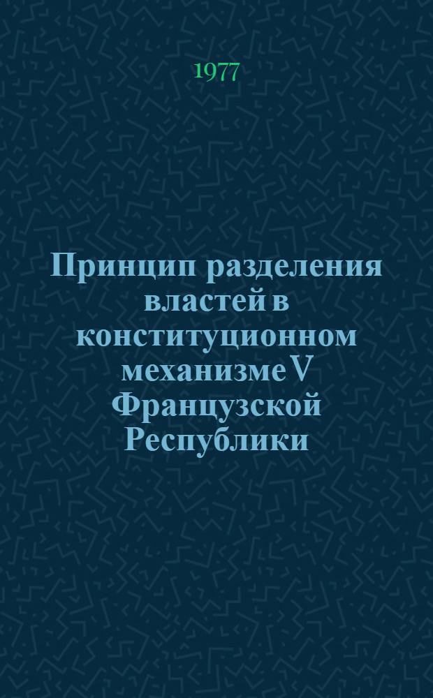 Принцип разделения властей в конституционном механизме V Французской Республики : Автореф. дис. на соиск. учен. степени канд. юрид. наук : (12.00.02)