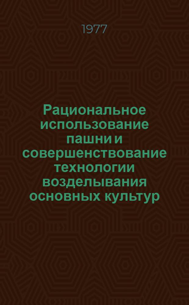Рациональное использование пашни и совершенствование технологии возделывания основных культур : Сборник статей