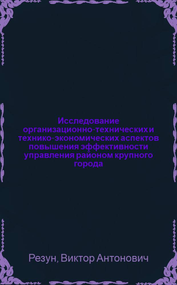 Исследование организационно-технических и технико-экономических аспектов повышения эффективности управления районом крупного города : Автореф. дис. на соиск. учен. степени канд. техн. наук : (05.13.06)