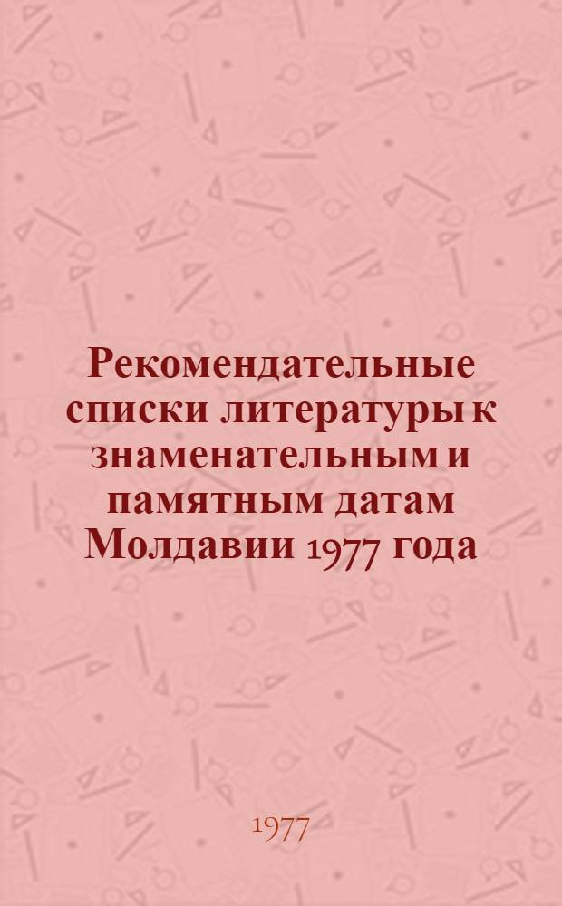 Рекомендательные списки литературы к знаменательным и памятным датам Молдавии 1977 года : (Материалы для б-к)
