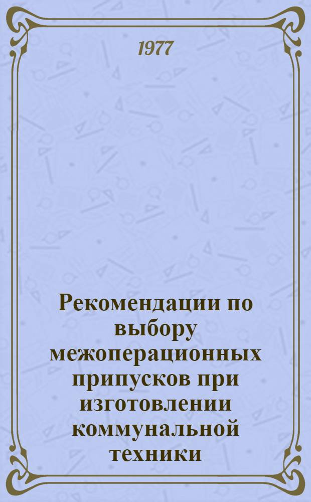 Рекомендации по выбору межоперационных припусков при изготовлении коммунальной техники : РД 204 УССР 005-77 : Ч. 3