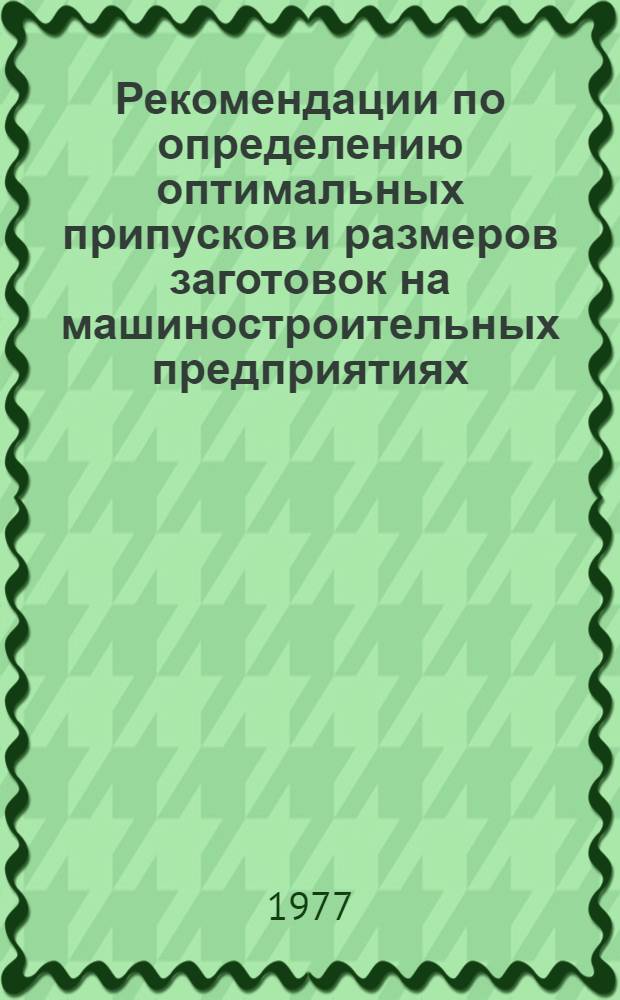 Рекомендации по определению оптимальных припусков и размеров заготовок на машиностроительных предприятиях : В помощь слушателям отрасл. системы повышения квалификации по курсу "Прогрессив. технология машиностроения" Вып. 1-. Вып. 1