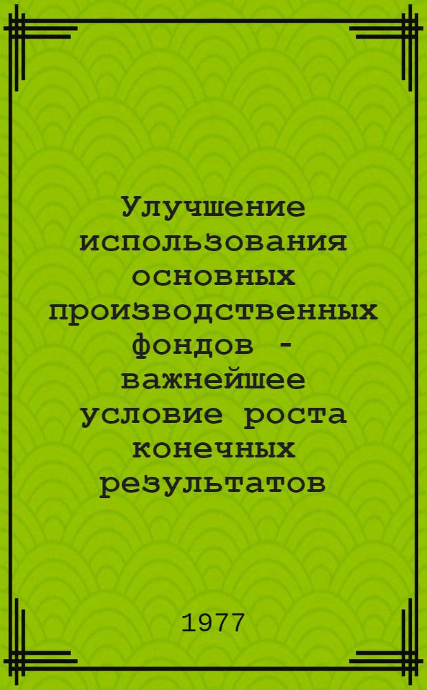 Улучшение использования основных производственных фондов - важнейшее условие роста конечных результатов : (Метод. рекомендации в помощь лектору и пропагандисту)