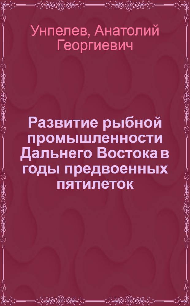Развитие рыбной промышленности Дальнего Востока в годы предвоенных пятилеток (1933-1941 гг.) : Автореф. дис. на соиск. учен. степени канд. ист. наук : (07.00.02)