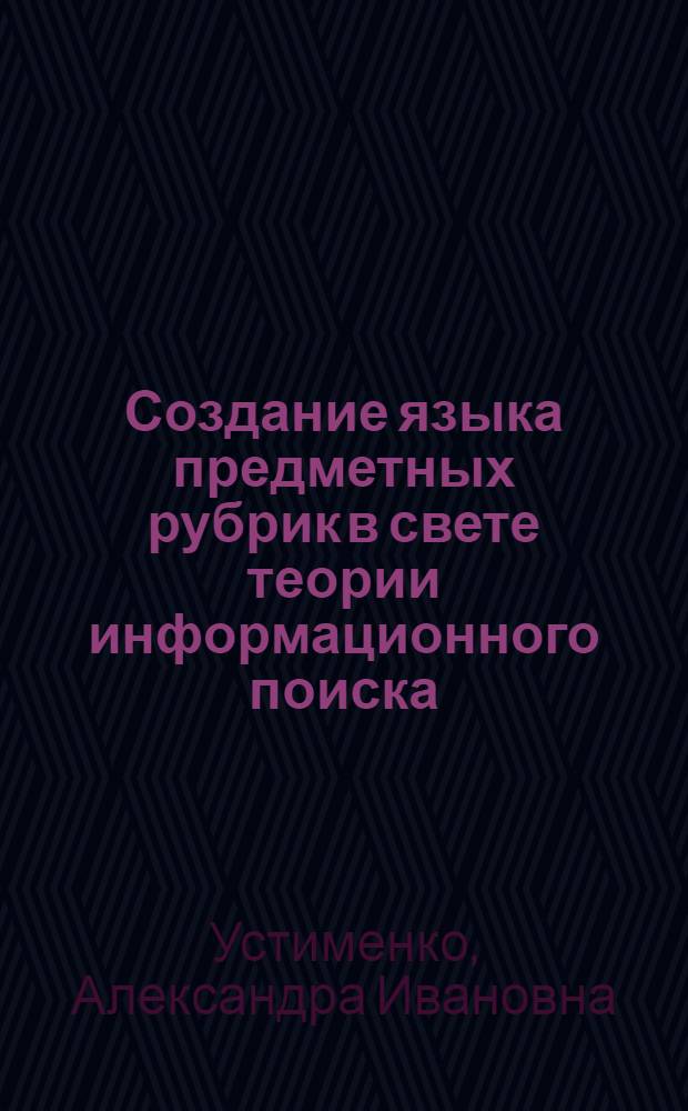 Создание языка предметных рубрик в свете теории информационного поиска : Автореф. дис. на соиск. учен. степени канд. пед. наук : (05.25.03)