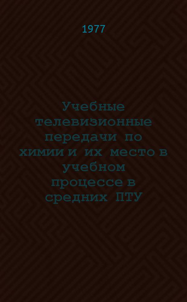 Учебные телевизионные передачи по химии и их место в учебном процессе в средних ПТУ : Метод. рекомендации