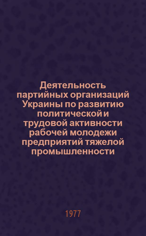 Деятельность партийных организаций Украины по развитию политической и трудовой активности рабочей молодежи предприятий тяжелой промышленности (1959-1965 гг.) : Автореф. дис. на соиск. учен. степени к. и. н