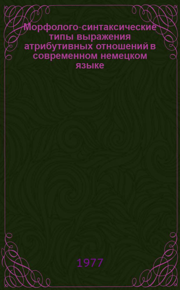 Морфолого-синтаксические типы выражения атрибутивных отношений в современном немецком языке : (Принципы выбора синонимичных конструкций) : Автореф. дис. на соиск. учен. степени канд. филол. наук : (10.02.04)